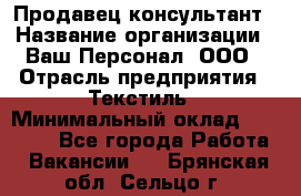 Продавец-консультант › Название организации ­ Ваш Персонал, ООО › Отрасль предприятия ­ Текстиль › Минимальный оклад ­ 38 000 - Все города Работа » Вакансии   . Брянская обл.,Сельцо г.